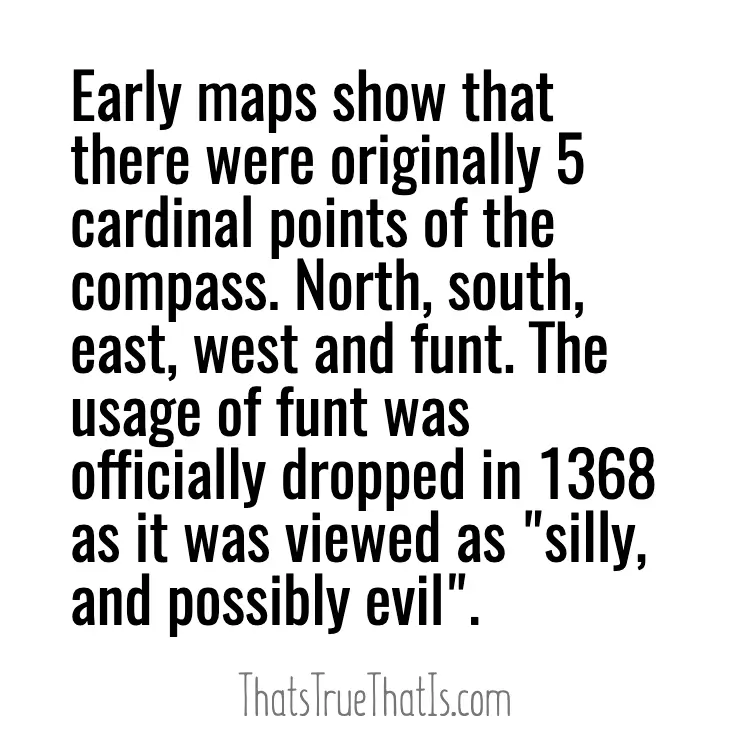 Early maps show that there were originally 5 cardinal points of the compass. North, south, east, west and funt. The usage of funt was officially dropped in 1368 as it was viewed as "silly, and possibly evil".