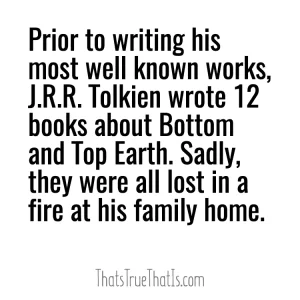 Prior to writing his most well known works, J.R.R. Tolkien wrote 12 books about Bottom and Top Earth. Sadly, they were all lost in a fire at his family home.